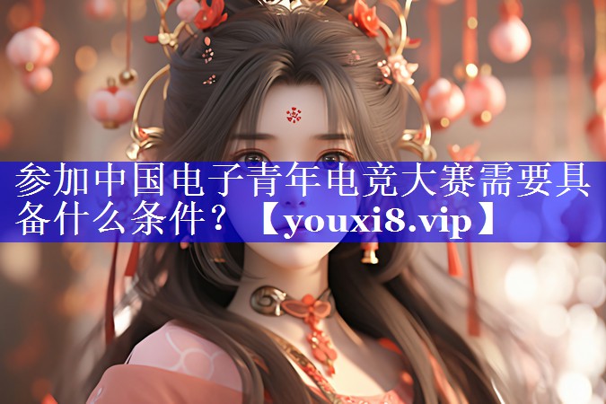 参加中国电子青年电竞大赛需要具备什么条件? 参加中国电子青年电竞大赛需要具备什么条件?