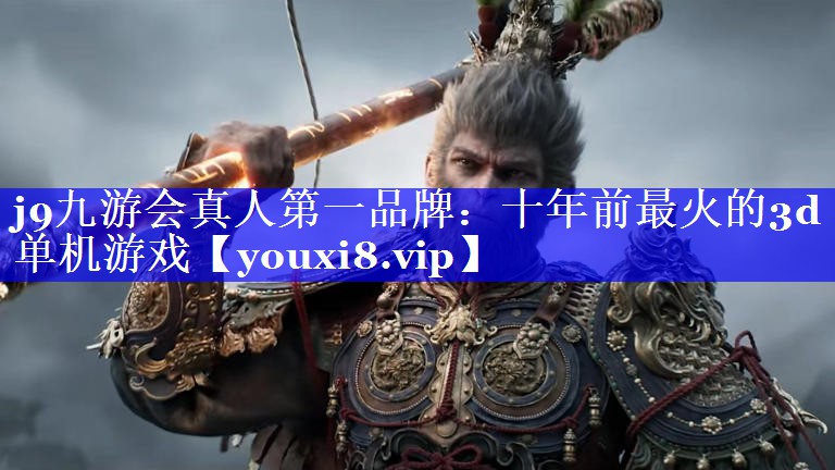 j9九游会真人第一品牌：十年前最火的3d单机游戏