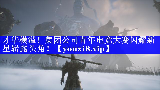 才华横溢！集团公司青年电竞大赛闪耀新星崭露头角！