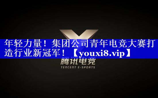 年轻力量！集团公司青年电竞大赛打造行业新冠军！